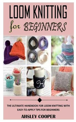 Loom Knitting for Beginnners: The Ultimate Handbook For Loom Knitting With Easy-To-Apply Tips For Beginners