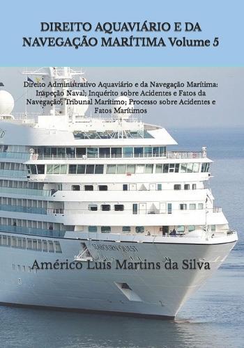 DIREITO AQUAVIÁRIO E DA NAVEGAÇÃO MARÍTIMA Volume 5: Direito Administrativo Aquaviário e da Navegação Marítima: Inspeção Naval; Inquérito sobre Acidentes e Fatos da Navegação; Tribunal Marítimo; Processo sobre Acidentes e Fatos Marítimos