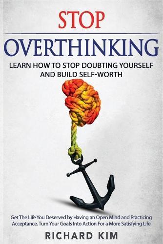 Stop Overthinking: Learn How to Stop Doubting Yourself and Build Self-Worth. Get The Life You Deserved by Having an Open Mind and Practicing Acceptance. Turn Your Goals Into Action For a More Satisfying Life