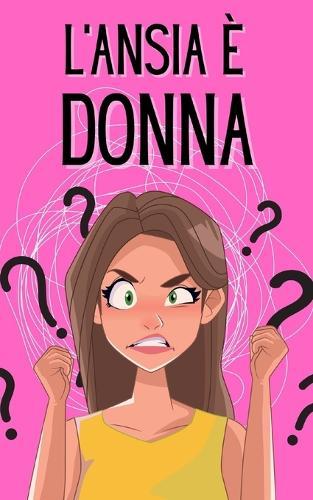 L'Ansia è Donna: Impara Come Identificare ed Eliminare la Gelosia, i Pensieri Negativi e Risolvere i Conflitti nelle Relazioni: la Paura Della perdita Spesso Causa Danni Senza le Giuste Cure