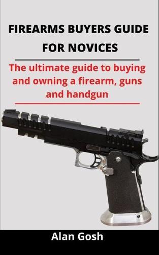Firearms Buyers Guide For Novices: The Ultimate Guide To Buying And Owning A Personal Firearm, Guns And Handgun