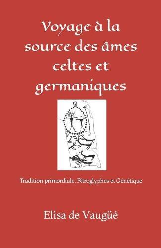 Voyage a la source des ames celtes et germaniques: Tradition primordiale, Petroglyphes et Genetique