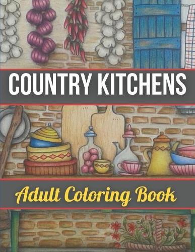 Country Kitchens Adult Coloring Book: An Adult Coloring Book Featuring Charming and Rustic Country Kitchen Interiors for Stress Relief and Relaxation (Country Kitchens Coloring Book)
