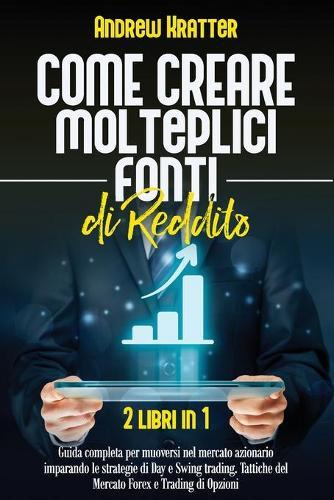 Come creare molteplici fonti di reddito: 2 libri in 1 - Guida completa per muoversi nel mercato azionario imparando le strategie di Day e Swing trading. Tattiche del Mercato Forex e Trading di Opzioni