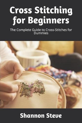 Cross Stitching for Beginners: The Complete Guide to Cross-Stitches for Dummies
