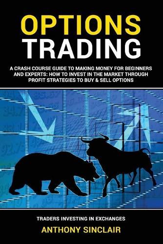 Options Trading: A Crash Course Guide to Making Money for Beginners and Experts: How to Invest in the Market through Profit Strategies to Buy and Sell Options. TRADERS INVESTING IN EXCHANGES