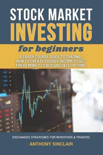 STOCK MARKET INVESTING for beginners: A Crash Course Guide to Trading: How to Create Passive Income to Get Fresh Money to Buy and Sell Options. EXCHANGED STRATEGIES FOR INVESTORS & TRADERS