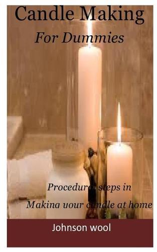 Candle Making for Dummies: A complete procedural steps in making your candle at home. A detailed guides in making an incredible candle