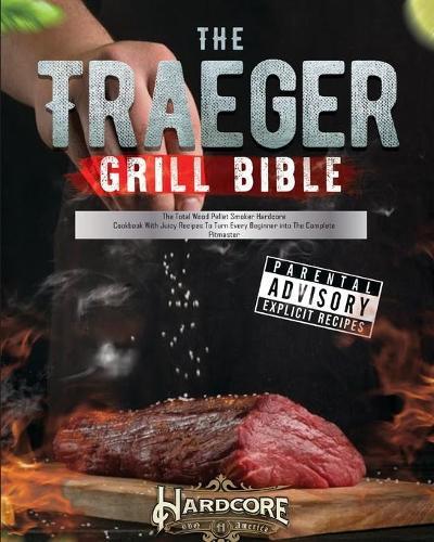 The Traeger Grill Bible: The Total Wood Pellet Smoker Hardcore Cookbook with Juicy Recipes to Turn Every Beginner into The Complete Pitmaster