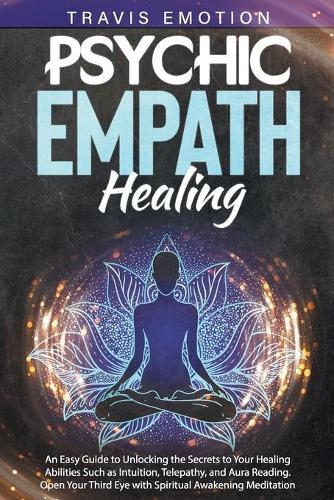 Psychic Empath Healing: An Easy Guide to Unlocking the Secrets to Your Healing Abilities Such as Intuition, Telepathy, and Aura Reading. Open Your Third Eye with Spiritual Awakening Meditation