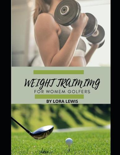 Weight Training for Women Golfers: The perfect guide to train your body, perfect your swings and elevate your game