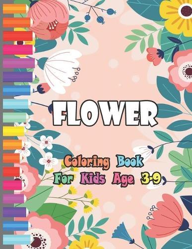 Flower Coloring Book For Kids Age 3-9: FLOWERS COLORING BOOK FOR KIDS, The Ultimate Flower Coloring Book For Kids Age 4-8, The Ultimate Flower Coloring Book For Kids Age 4-8, This is A Kids Coloring Book with Fun