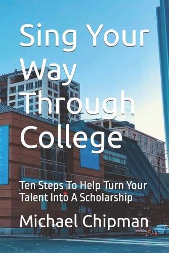 Sing Your Way Through College: Ten Steps To Help Turn Your Talent Into A Scholarship