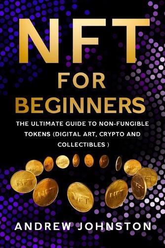 NFT for Beginners: The Ultimate Guide to Non-Fungible Tokens (Digital Art, Crypto and Collectibles)