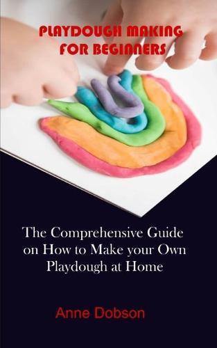 Playdough Making for Beginners: The Comprehensive Guide on How to Make your Own Playdough at Home
