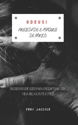 Adeus! Ansiedade E Ataques de Panico: Segredos Eficazes Para Encontrar Uma Vida Relaxante E Feliz