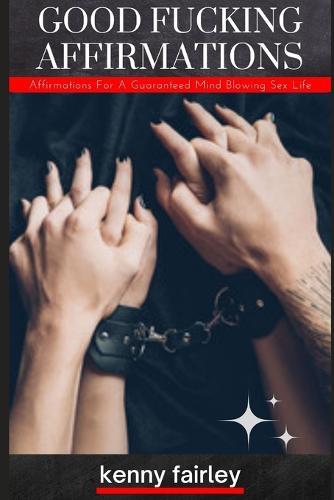 Good fucking affirmations: Sex affirmations for a guaranteed mind blowing sex life