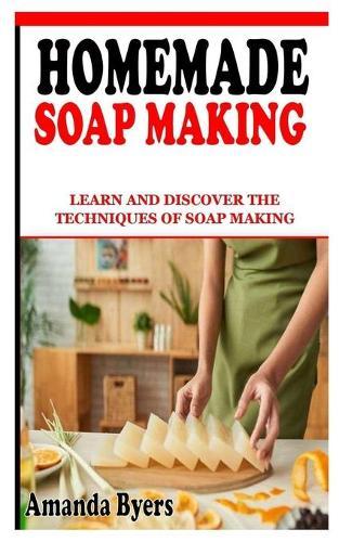Homemade Soap Making: Learn and Discover the Techniques of Soap Making