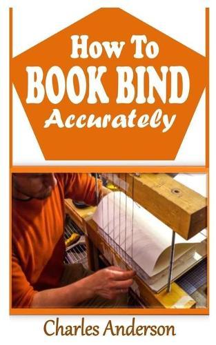 How to Book Bind Accurately: The complete guide to book binding