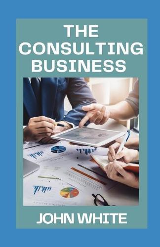 The Consulting Business: How to Launch and Grow a Seven-Figure Consulting Business