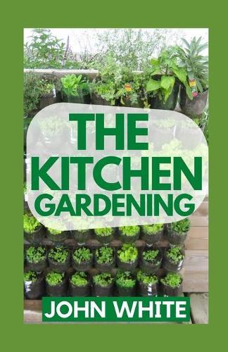The Kitchen Gardening: Everything You Need To Know On How to Grow Vegetables in Your Own Home