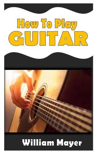 How to Play Guitar: The ultimate guide to learning how to play guitar like a pro