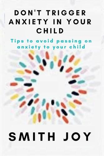 Don't Trigger Anxiety in Your Child: Tips to avoid passing on anxiety to your child