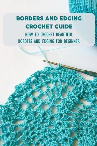 Borders And Edging Crochet Guide: How To Crochet Beautiful Borders And Edging For Beginner