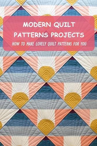 Modern Quilt Patterns Projects: How To Make Lovely Quilt Patterns For You