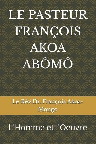 Le Pasteur Franc&#807;ois Akoa Abo&#770;mo&#770;: L'Homme et l'Oeuvre