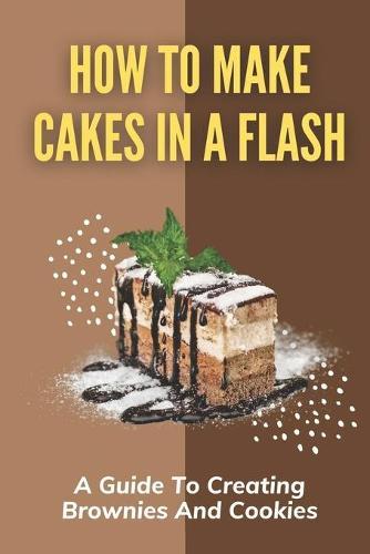 How To Make Cakes In A Flash: A Guide To Creating Brownies And Cookies