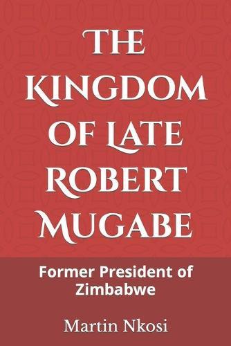 The Kingdom of Late Robert Mugabe: Former President of Zimbabwe