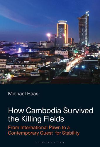 How Cambodia Survived the Killing Fields: From International Pawn to the Contemporary Quest for Stability