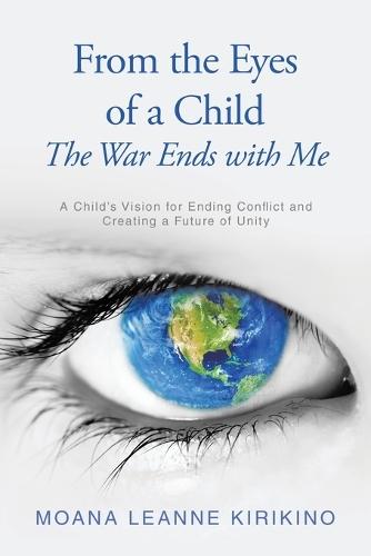 From the Eyes of a Child The War Ends with Me: A Child's Vision for Ending Conflict and Creating a Future of Unity