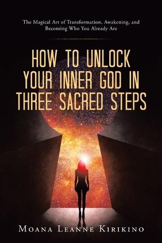 How to Unlock Your Inner God in Three Sacred Steps: The Magical Art of Transformation, Awakening, and Becoming Who You Already Are