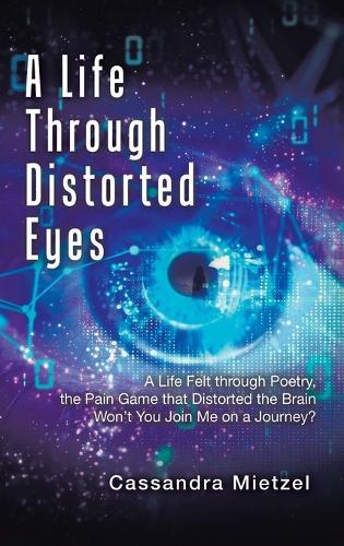 A Life Through Distorted Eyes: A Life Felt through Poetry, the Pain Game that Distorted the Brain Won't You Join Me on a Journey?