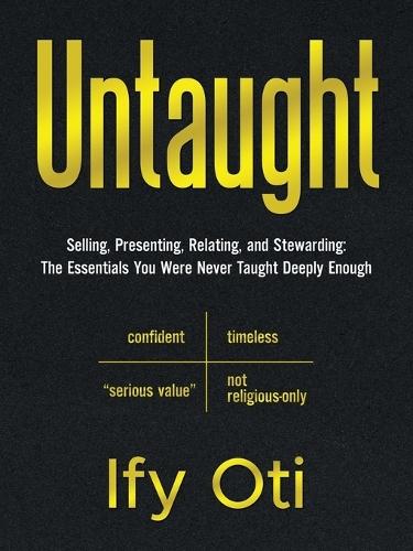 Untaught: Selling, Presenting, Relating, and Stewarding: The Essentials You Were Never Taught Deeply Enough