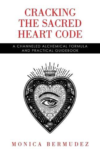 Cracking the Sacred Heart Code: A Channeled Alchemical Formula and Practical Guidebook