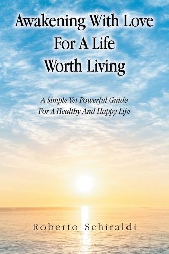 Awakening With Love For A Life Worth Living: A Simple Yet Powerful Guide For A Healthy And Happy Life
