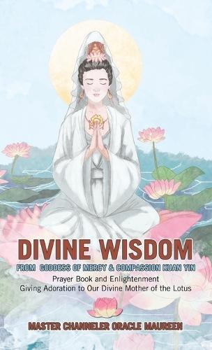Divine Wisdom From Goddess of Mercy & Compassion Kuan Yin: Prayer Book and Enlightenment Giving Adoration to Our Divine Mother of the Lotus