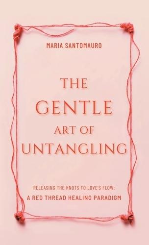 The Gentle Art of Untangling: Releasing the Knots to Love's Flow: A Red Thread Healing Paradigm