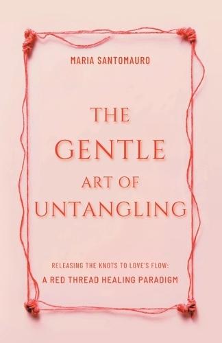 The Gentle Art of Untangling: Releasing the Knots to Love's Flow: A Red Thread Healing Paradigm