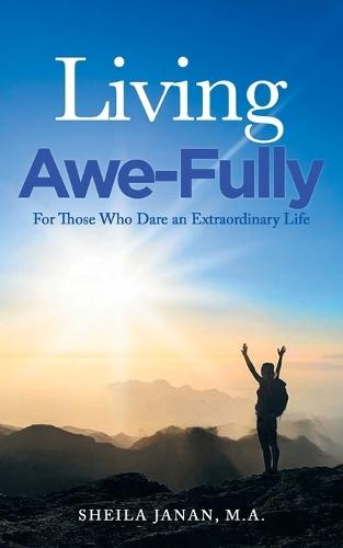 Living Awe-Fully: For Those Who Dare An Extraordinary Life