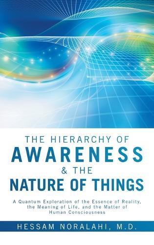 The Hierarchy of Awareness & The Nature of Things: A Quantum Exploration of the Essence of Reality, the Meaning of Life, and the Matter of Human Consciousness