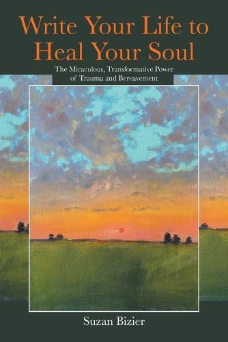 Write Your Life to Heal Your Soul: The Miraculous, Transformative Power of Trauma and Bereavement