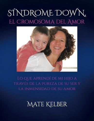 SÍNDROME DOWN El Cromosoma del Amor: Lo que aprendí de mi hijo a través de la inmensidad de su ser y la pureza de su amor