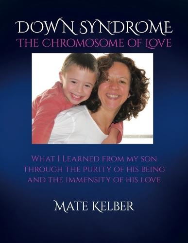 DOWN SYNDROME The Chromosome of Love: What I Learned from my Son through the Purity of His Being and the Immensity of His Love