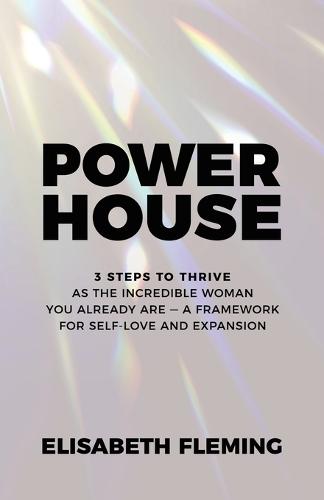 Powerhouse: 3 Steps To Thrive As The Incredible Woman You Already Are - A Framework For Self-Love And Expansion