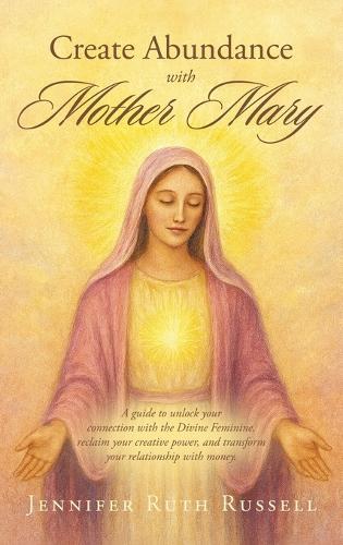 Create Abundance with Mother Mary: A guide to unlock your connection with the Divine Feminine, reclaim your creative power, and transform your relationship with money.