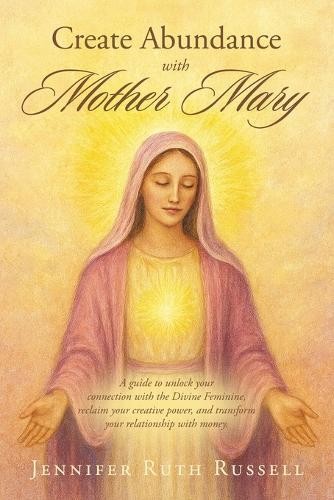 Create Abundance with Mother Mary: A guide to unlock your connection with the Divine Feminine, reclaim your creative power, and transform your relationship with money.